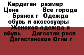 Кардиган ,размер 46 › Цена ­ 1 300 - Все города, Брянск г. Одежда, обувь и аксессуары » Женская одежда и обувь   . Дагестан респ.,Дагестанские Огни г.